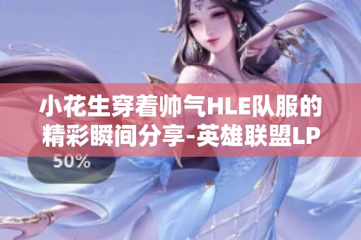 小花生穿着帅气HLE队服的精彩瞬间分享-英雄联盟LPL虎扑社区