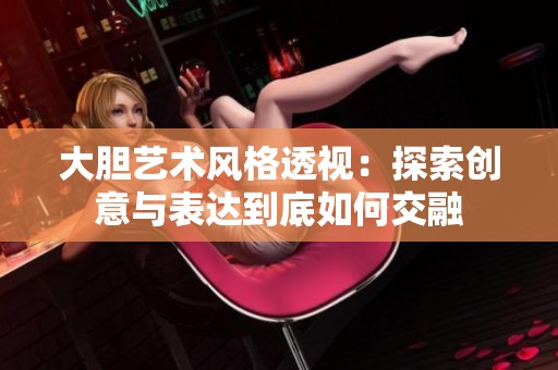 大胆艺术风格透视：探索创意与表达到底如何交融