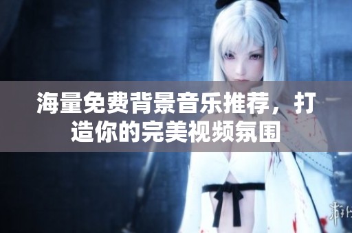 海量免费背景音乐推荐，打造你的完美视频氛围