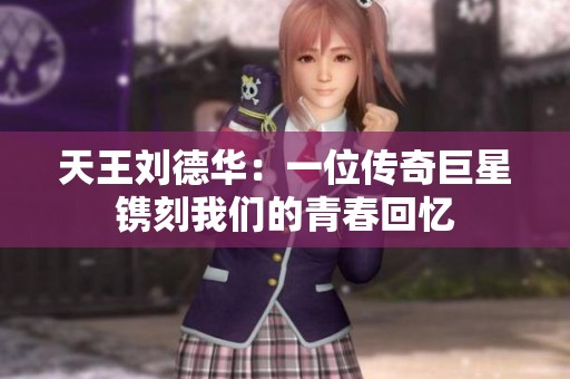 天王刘德华：一位传奇巨星镌刻我们的青春回忆