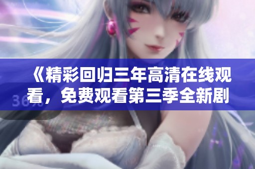 《精彩回归三年高清在线观看，免费观看第三季全新剧集》