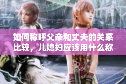 如何称呼父亲和丈夫的关系比较，儿媳妇应该用什么称谓