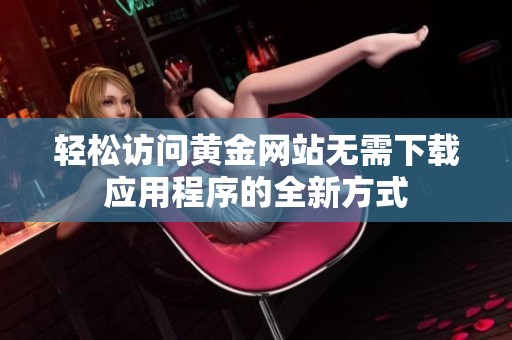 轻松访问黄金网站无需下载应用程序的全新方式