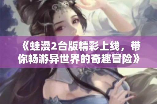 《蛙漫2台版精彩上线，带你畅游异世界的奇趣冒险》