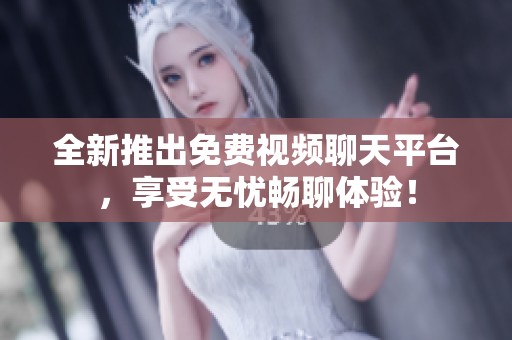全新推出免费视频聊天平台，享受无忧畅聊体验！