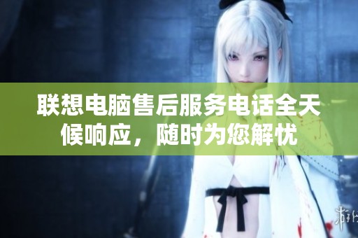联想电脑售后服务电话全天候响应，随时为您解忧