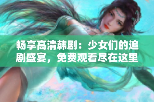 畅享高清韩剧：少女们的追剧盛宴，免费观看尽在这里