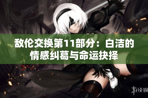 敌伦交换第11部分：白洁的情感纠葛与命运抉择