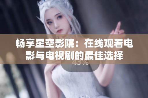 畅享星空影院：在线观看电影与电视剧的最佳选择