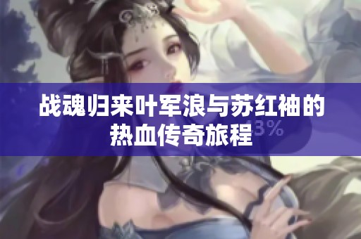 战魂归来叶军浪与苏红袖的热血传奇旅程