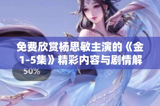 免费欣赏杨思敏主演的《金1-5集》精彩内容与剧情解析