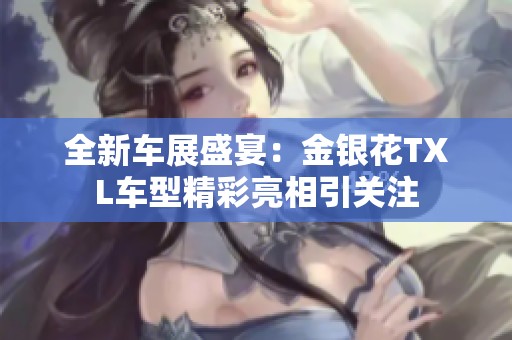 全新车展盛宴：金银花TXL车型精彩亮相引关注