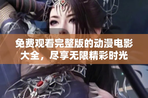 免费观看完整版的动漫电影大全，尽享无限精彩时光