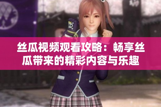 丝瓜视频观看攻略：畅享丝瓜带来的精彩内容与乐趣