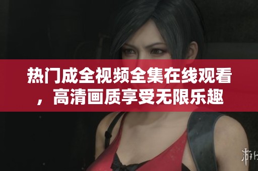 热门成全视频全集在线观看，高清画质享受无限乐趣