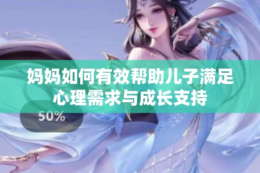 妈妈如何有效帮助儿子满足心理需求与成长支持