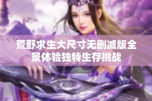 荒野求生大尺寸无删减版全景体验独特生存挑战
