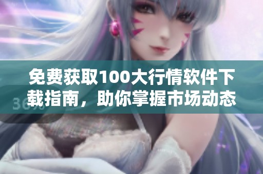 免费获取100大行情软件下载指南，助你掌握市场动态