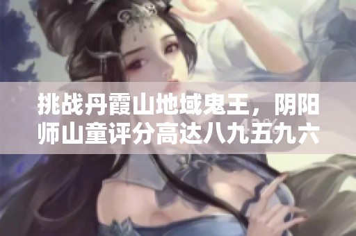 挑战丹霞山地域鬼王，阴阳师山童评分高达八九五九六