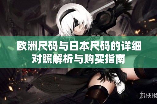 欧洲尺码与日本尺码的详细对照解析与购买指南
