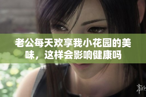 老公每天欢享我小花园的美味，这样会影响健康吗