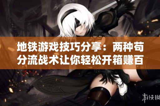地铁游戏技巧分享：两种苟分流战术让你轻松开箱赚百万