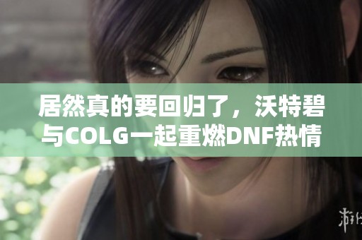 居然真的要回归了，沃特碧与COLG一起重燃DNF热情