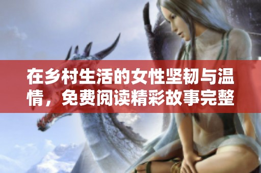 在乡村生活的女性坚韧与温情，免费阅读精彩故事完整版