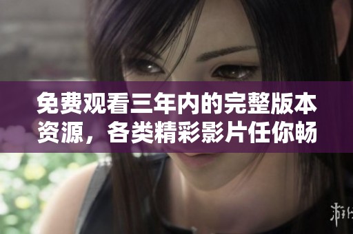 免费观看三年内的完整版本资源，各类精彩影片任你畅享