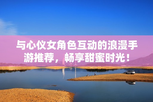 与心仪女角色互动的浪漫手游推荐，畅享甜蜜时光！