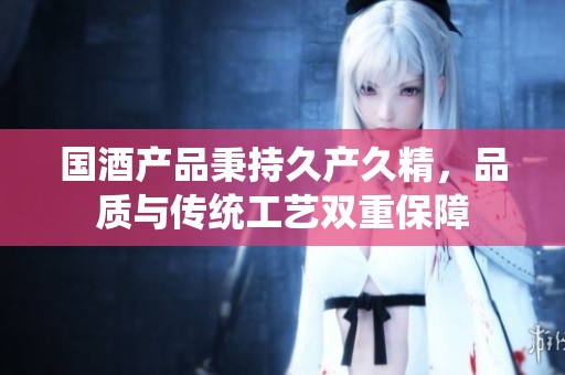国酒产品秉持久产久精，品质与传统工艺双重保障