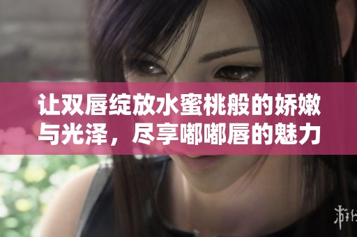 让双唇绽放水蜜桃般的娇嫩与光泽，尽享嘟嘟唇的魅力