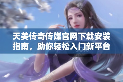 天美传奇传媒官网下载安装指南，助你轻松入门新平台