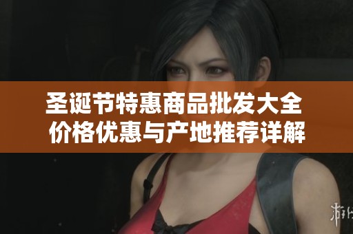 圣诞节特惠商品批发大全 价格优惠与产地推荐详解