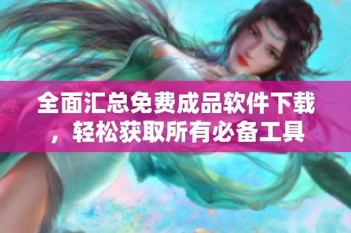 全面汇总免费成品软件下载，轻松获取所有必备工具