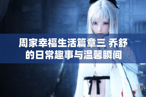 周家幸福生活篇章三 乔舒的日常趣事与温馨瞬间