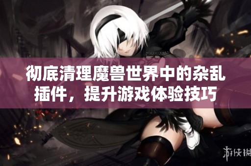 彻底清理魔兽世界中的杂乱插件，提升游戏体验技巧