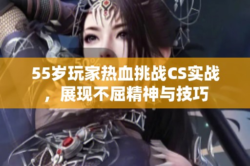 55岁玩家热血挑战CS实战，展现不屈精神与技巧