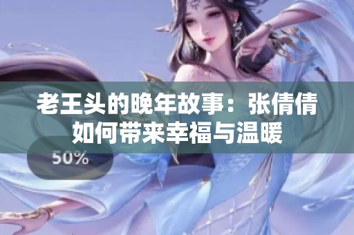老王头的晚年故事：张倩倩如何带来幸福与温暖