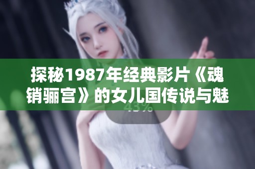 探秘1987年经典影片《魂销骊宫》的女儿国传说与魅力