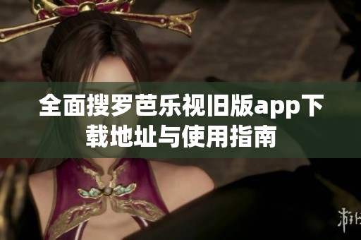 全面搜罗芭乐视旧版app下载地址与使用指南