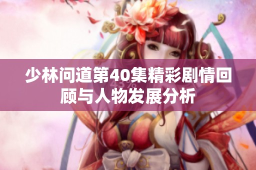 少林问道第40集精彩剧情回顾与人物发展分析