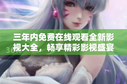 三年内免费在线观看全新影视大全，畅享精彩影视盛宴