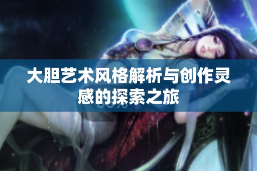 大胆艺术风格解析与创作灵感的探索之旅