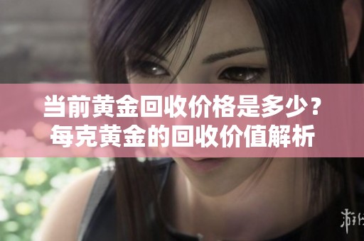 当前黄金回收价格是多少？每克黄金的回收价值解析