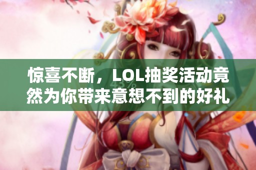 惊喜不断，LOL抽奖活动竟然为你带来意想不到的好礼！