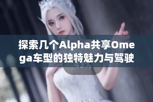 探索几个Alpha共享Omega车型的独特魅力与驾驶体验