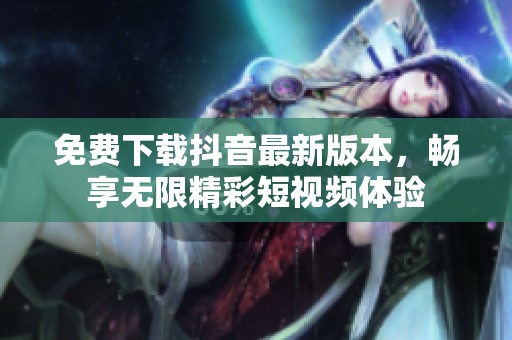 免费下载抖音最新版本，畅享无限精彩短视频体验