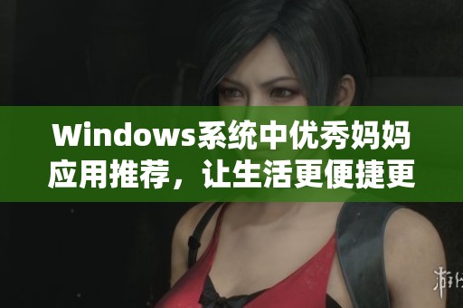 Windows系统中优秀妈妈应用推荐，让生活更便捷更智能