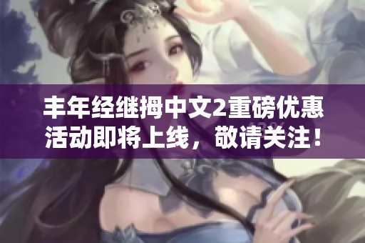 丰年经继拇中文2重磅优惠活动即将上线，敬请关注！
